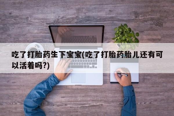 米非米索使用吃了打胎药生下宝宝(吃了打胎药胎儿还有可以活着吗?)