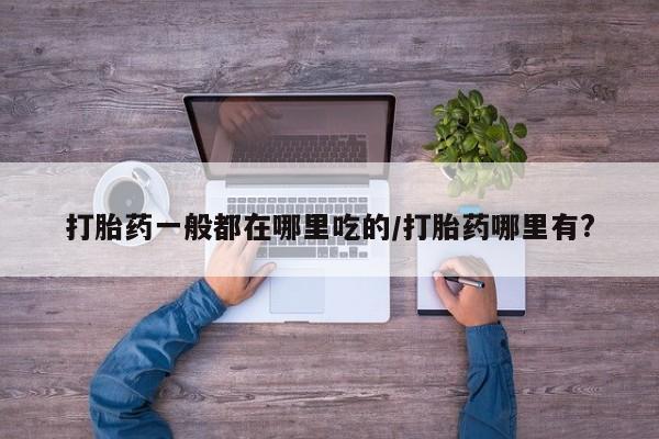 米非米索使用打胎药一般都在哪里吃的/打胎药哪里有?