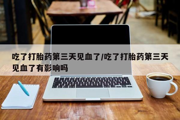 米非米索使用吃了打胎药第三天见血了/吃了打胎药第三天见血了有影响吗