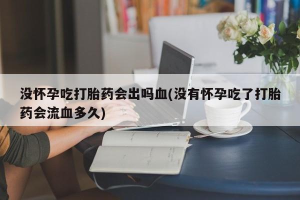 米非米索使用没怀孕吃打胎药会出吗血(没有怀孕吃了打胎药会流血多久)