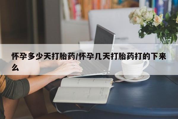 米非米索使用怀孕多少天打胎药/怀孕几天打胎药打的下来么