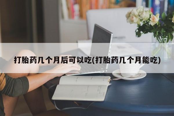 米非米索使用打胎药几个月后可以吃(打胎药几个月能吃)