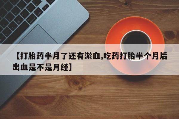 米非米索使用【打胎药半月了还有淤血,吃药打胎半个月后出血是不是月经】