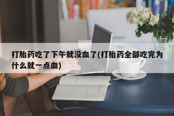 米非米索使用打胎药吃了下午就没血了(打胎药全部吃完为什么就一点血)