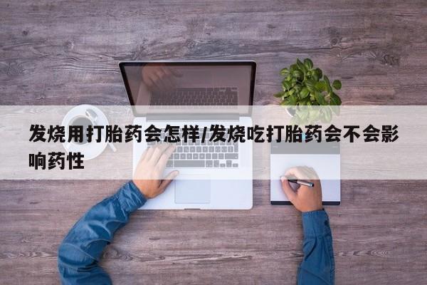 米非米索使用发烧用打胎药会怎样/发烧吃打胎药会不会影响药性