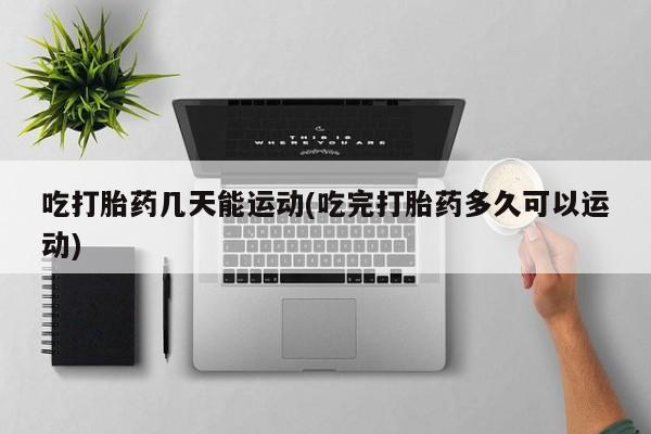 米非米索使用吃打胎药几天能运动(吃完打胎药多久可以运动)