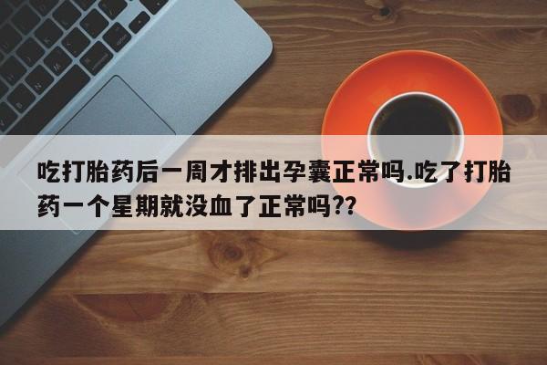 米非米索使用吃打胎药后一周才排出孕囊正常吗.吃了打胎药一个星期就没血了正常吗?？