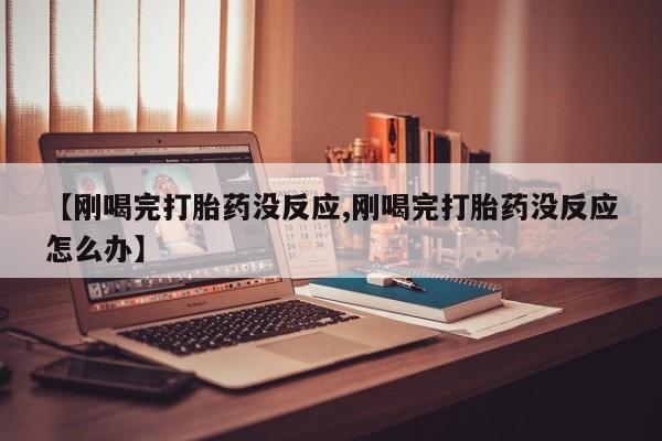 米非米索使用【刚喝完打胎药没反应,刚喝完打胎药没反应怎么办】