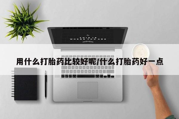 米非米索使用用什么打胎药比较好呢/什么打胎药好一点