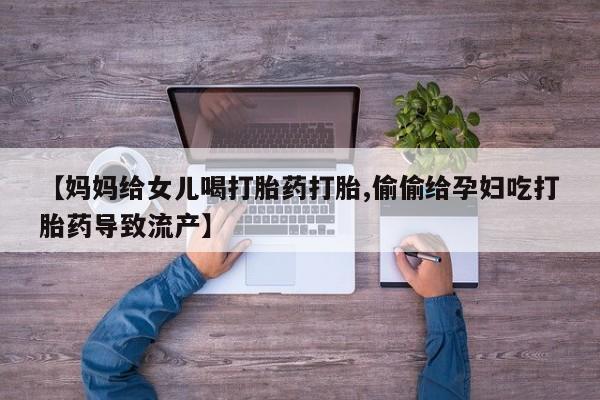 米非米索使用【妈妈给女儿喝打胎药打胎,偷偷给孕妇吃打胎药导致流产】