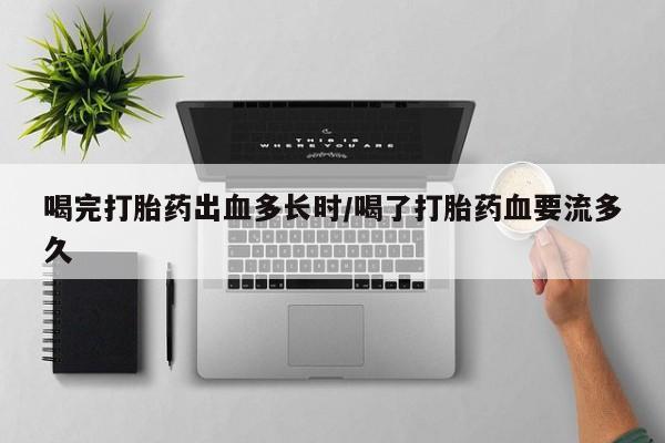 米非米索使用喝完打胎药出血多长时/喝了打胎药血要流多久