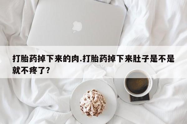 米非米索使用打胎药掉下来的肉.打胎药掉下来肚子是不是就不疼了？