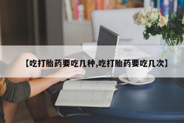 米非米索使用【吃打胎药要吃几种,吃打胎药要吃几次】