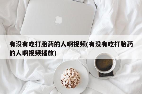 米非米索使用有没有吃打胎药的人啊视频(有没有吃打胎药的人啊视频播放)