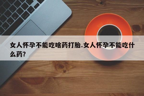 米非米索使用女人怀孕不能吃啥药打胎.女人怀孕不能吃什么药？