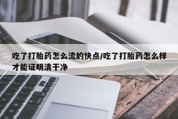 米非米索使用吃了打胎药怎么流的快点/吃了打胎药怎么样才能证明清干净