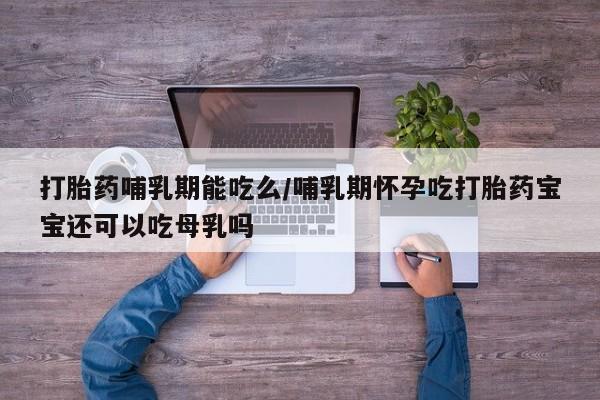 米非米索使用打胎药哺乳期能吃么/哺乳期怀孕吃打胎药宝宝还可以吃母乳吗