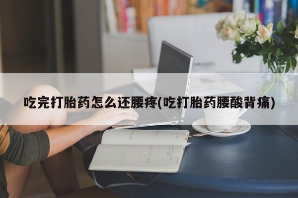 米非米索使用吃完打胎药怎么还腰疼(吃打胎药腰酸背痛)