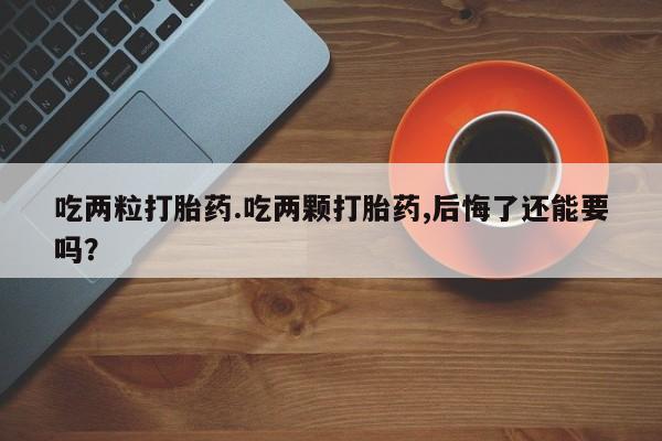 米非米索使用吃两粒打胎药.吃两颗打胎药,后悔了还能要吗？
