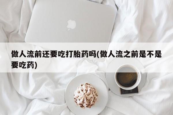 米非米索使用做人流前还要吃打胎药吗(做人流之前是不是要吃药)