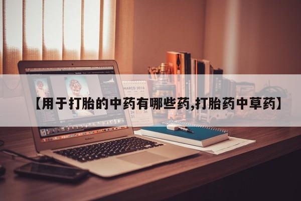 米非米索使用【用于打胎的中药有哪些药,打胎药中草药】