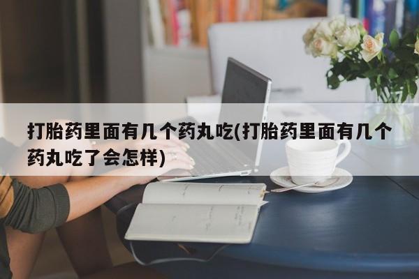 米非米索使用打胎药里面有几个药丸吃(打胎药里面有几个药丸吃了会怎样)