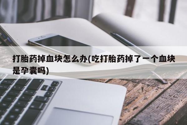 米非米索使用打胎药掉血块怎么办(吃打胎药掉了一个血块是孕囊吗)