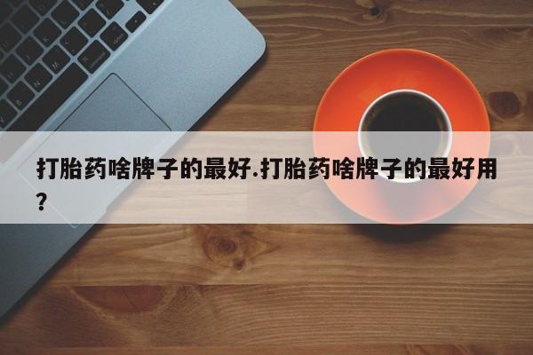 米非米索使用打胎药啥牌子的最好.打胎药啥牌子的最好用？