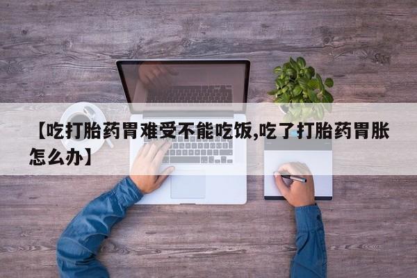米非米索使用【吃打胎药胃难受不能吃饭,吃了打胎药胃胀怎么办】