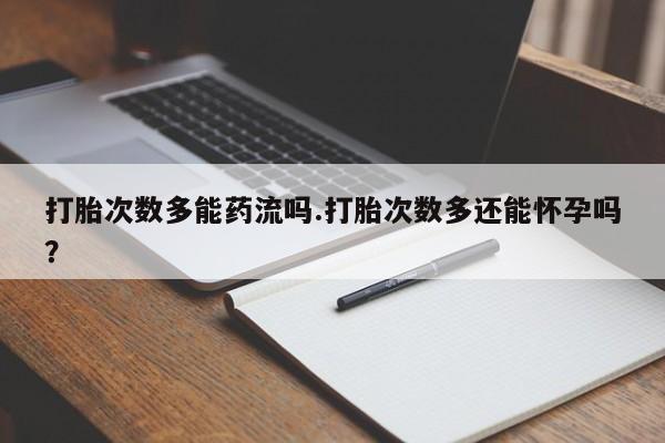 米非米索使用打胎次数多能药流吗.打胎次数多还能怀孕吗？