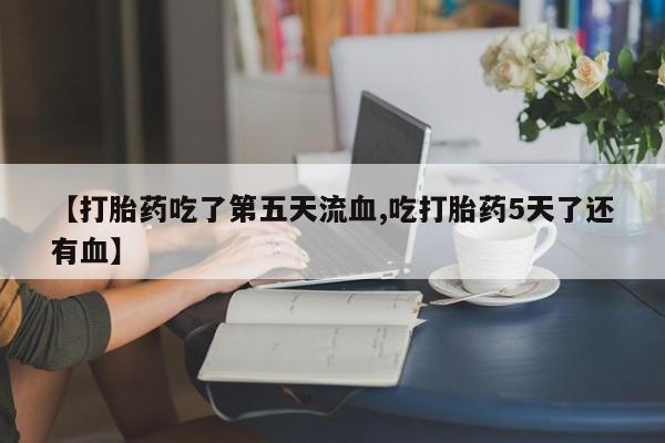米非米索使用【打胎药吃了第五天流血,吃打胎药5天了还有血】