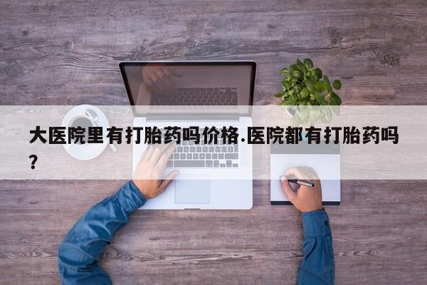 米非米索使用大医院里有打胎药吗价格.医院都有打胎药吗？