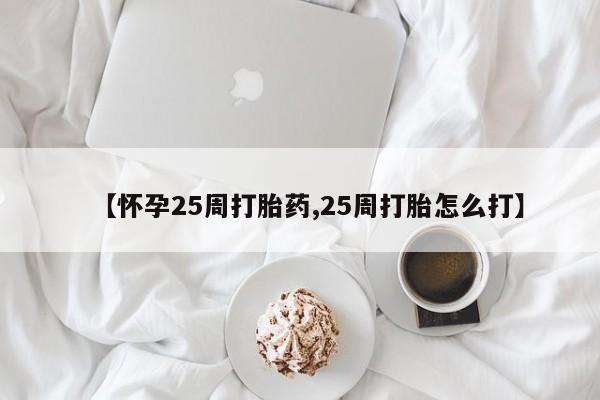 米非米索使用【怀孕25周打胎药,25周打胎怎么打】