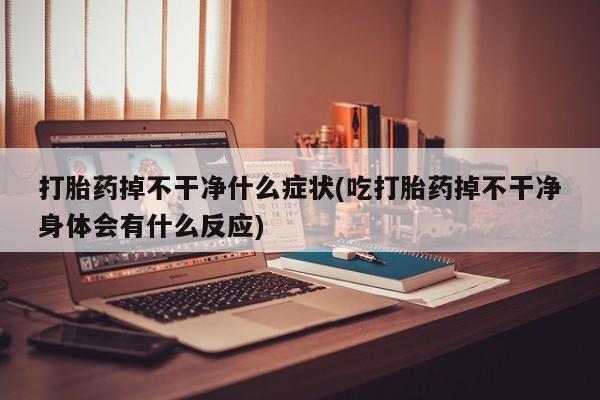 米非米索使用打胎药掉不干净什么症状(吃打胎药掉不干净身体会有什么反应)