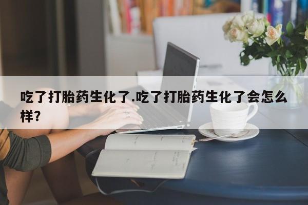 米非米索使用吃了打胎药生化了.吃了打胎药生化了会怎么样？