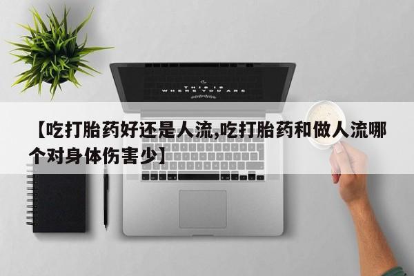 米非米索使用【吃打胎药好还是人流,吃打胎药和做人流哪个对身体伤害少】