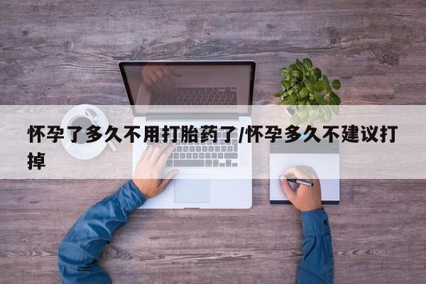 米非米索使用怀孕了多久不用打胎药了/怀孕多久不建议打掉