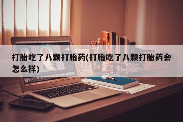 米非米索使用打胎吃了八颗打胎药(打胎吃了八颗打胎药会怎么样)