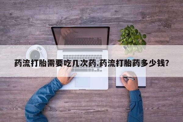 米非米索使用药流打胎需要吃几次药.药流打胎药多少钱？