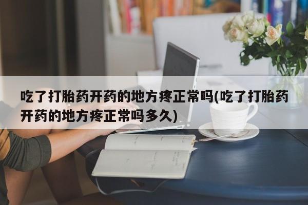 米非米索使用吃了打胎药开药的地方疼正常吗(吃了打胎药开药的地方疼正常吗多久)