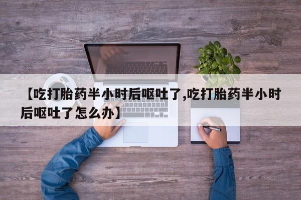 米非米索使用【吃打胎药半小时后呕吐了,吃打胎药半小时后呕吐了怎么办】