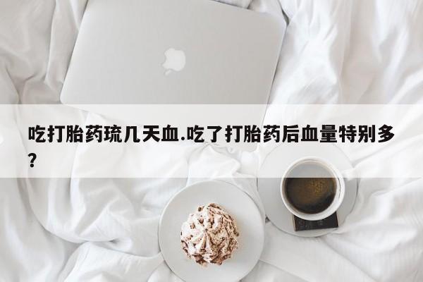 米非米索使用吃打胎药琉几天血.吃了打胎药后血量特别多？