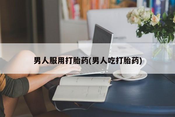 米非米索使用男人服用打胎药(男人吃打胎药)