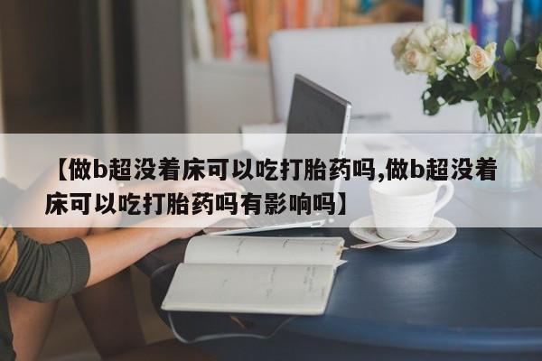 米非米索使用【做b超没着床可以吃打胎药吗,做b超没着床可以吃打胎药吗有影响吗】