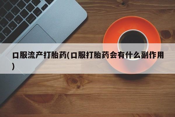 米非米索使用口服流产打胎药(口服打胎药会有什么副作用)