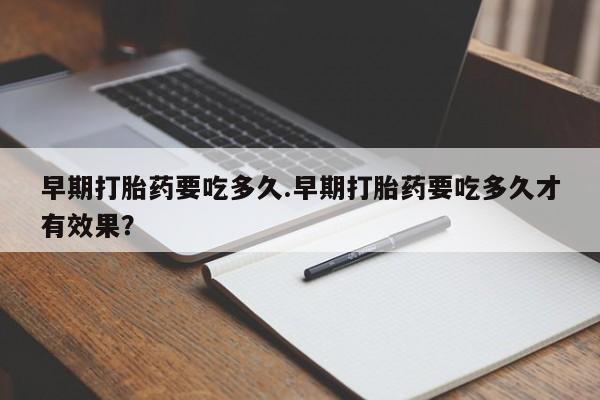米非米索使用早期打胎药要吃多久.早期打胎药要吃多久才有效果？
