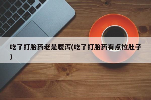 米非米索使用吃了打胎药老是腹泻(吃了打胎药有点拉肚子)