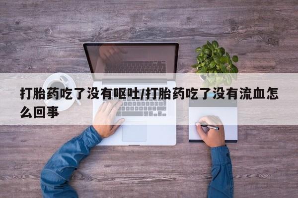 米非米索使用打胎药吃了没有呕吐/打胎药吃了没有流血怎么回事