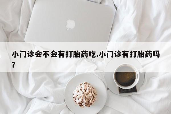 米非米索使用小门诊会不会有打胎药吃.小门诊有打胎药吗？