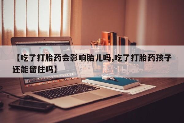 米非米索使用【吃了打胎药会影响胎儿吗,吃了打胎药孩子还能留住吗】